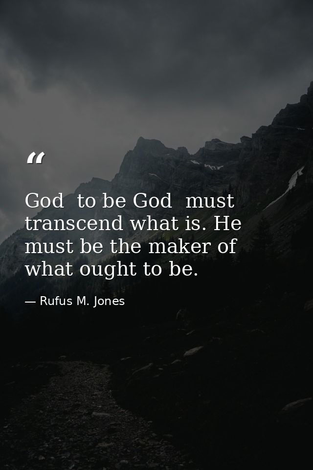 God  to be God  must transcend what is. He must be the maker of what ought to be. — Rufus M. Jones
