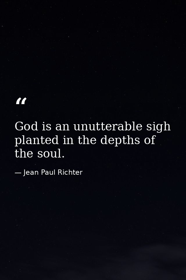 God is an unutterable sigh  planted in the depths of the soul. — Jean Paul Richter