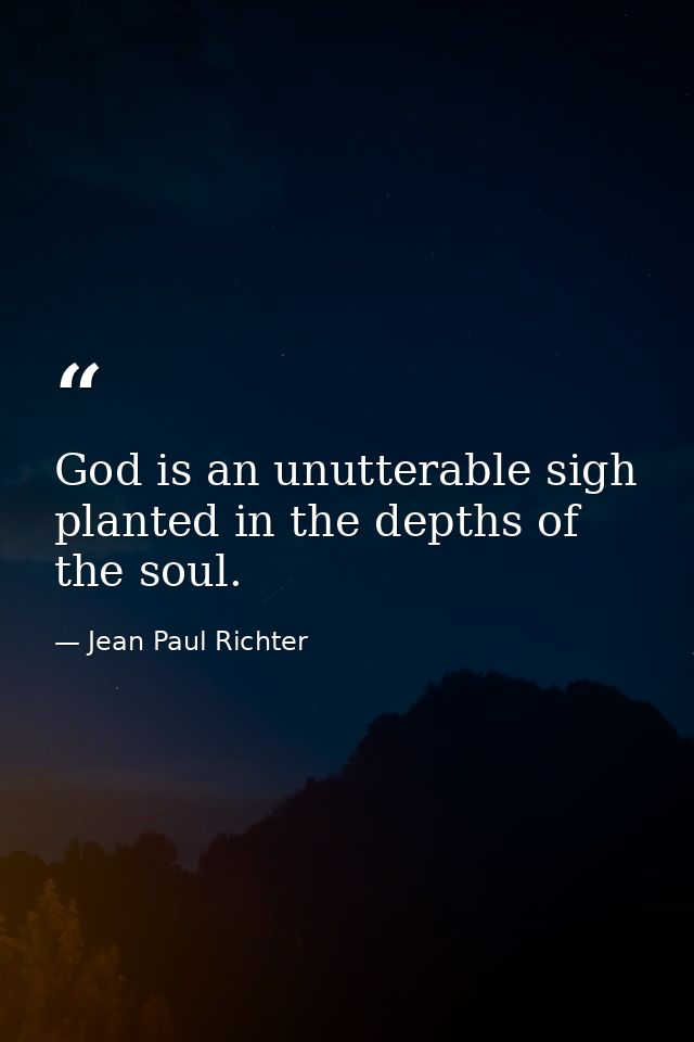 God is an unutterable sigh  planted in the depths of the soul. — Jean Paul Richter