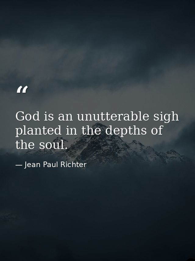 God is an unutterable sigh  planted in the depths of the soul. — Jean Paul Richter