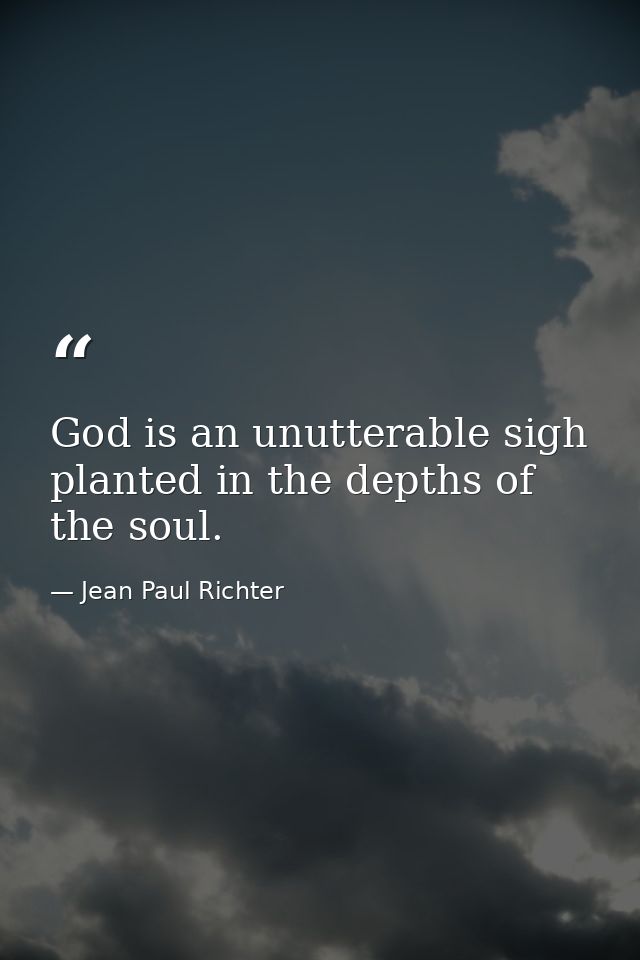 God is an unutterable sigh  planted in the depths of the soul. — Jean Paul Richter