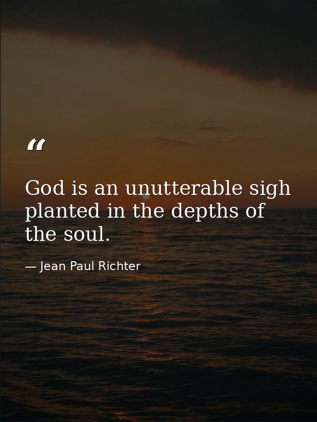 God is an unutterable sigh  planted in the depths of the soul. — Jean Paul Richter