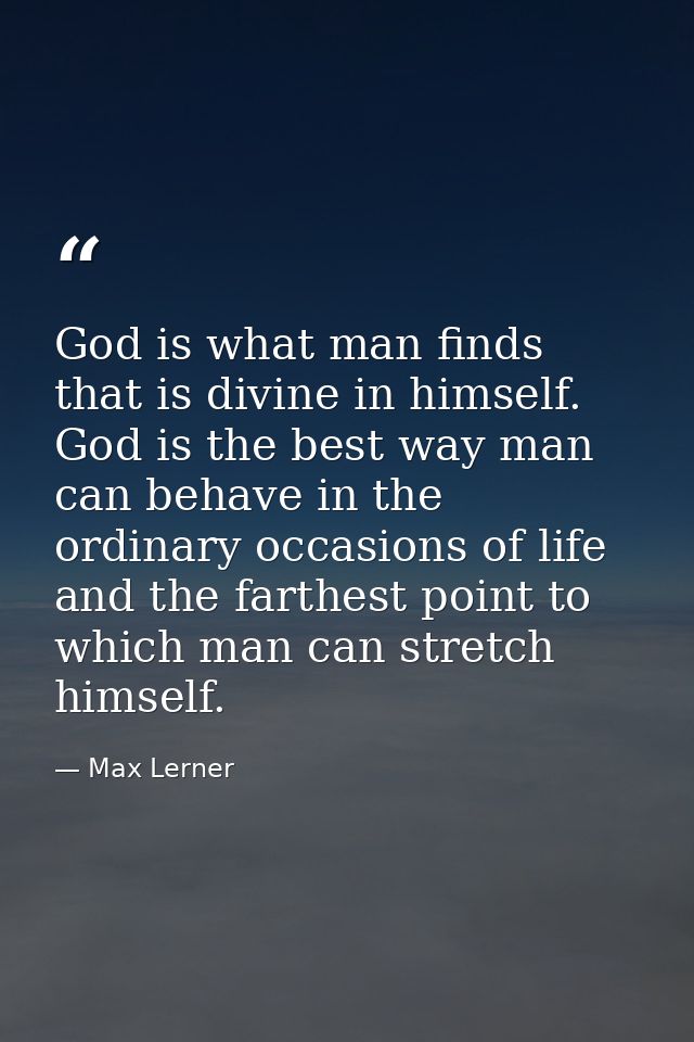 God is what man finds that is divine in himself. God is the best way man can behave in the ordinary occasions of life  a — Max Lerner