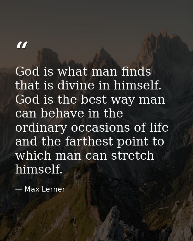 God is what man finds that is divine in himself. God is the best way man can behave in the ordinary occasions of life  a — Max Lerner