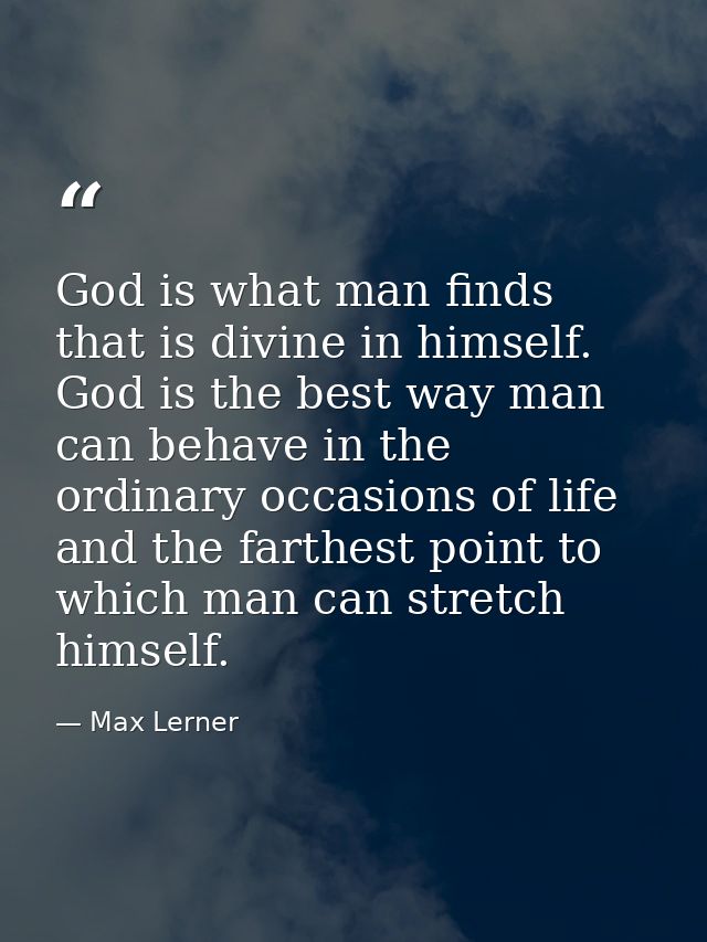 God is what man finds that is divine in himself. God is the best way man can behave in the ordinary occasions of life  a — Max Lerner