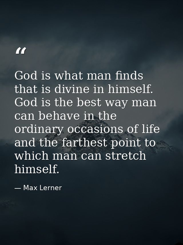 God is what man finds that is divine in himself. God is the best way man can behave in the ordinary occasions of life  a — Max Lerner