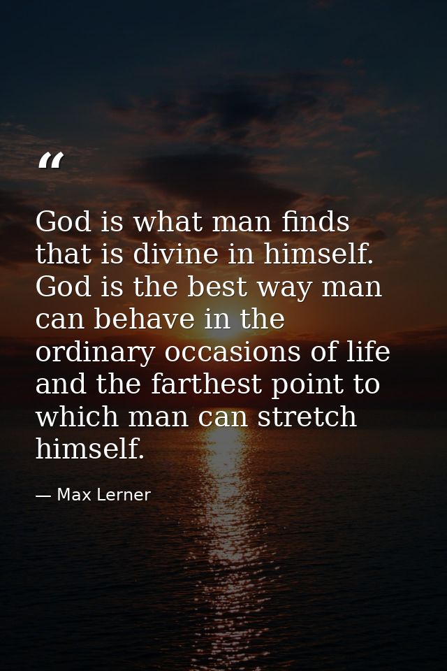 God is what man finds that is divine in himself. God is the best way man can behave in the ordinary occasions of life  a — Max Lerner