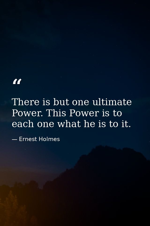 There is but one ultimate Power. This Power is to each one what he is to it. — Ernest Holmes