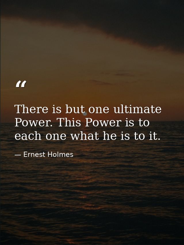 There is but one ultimate Power. This Power is to each one what he is to it. — Ernest Holmes
