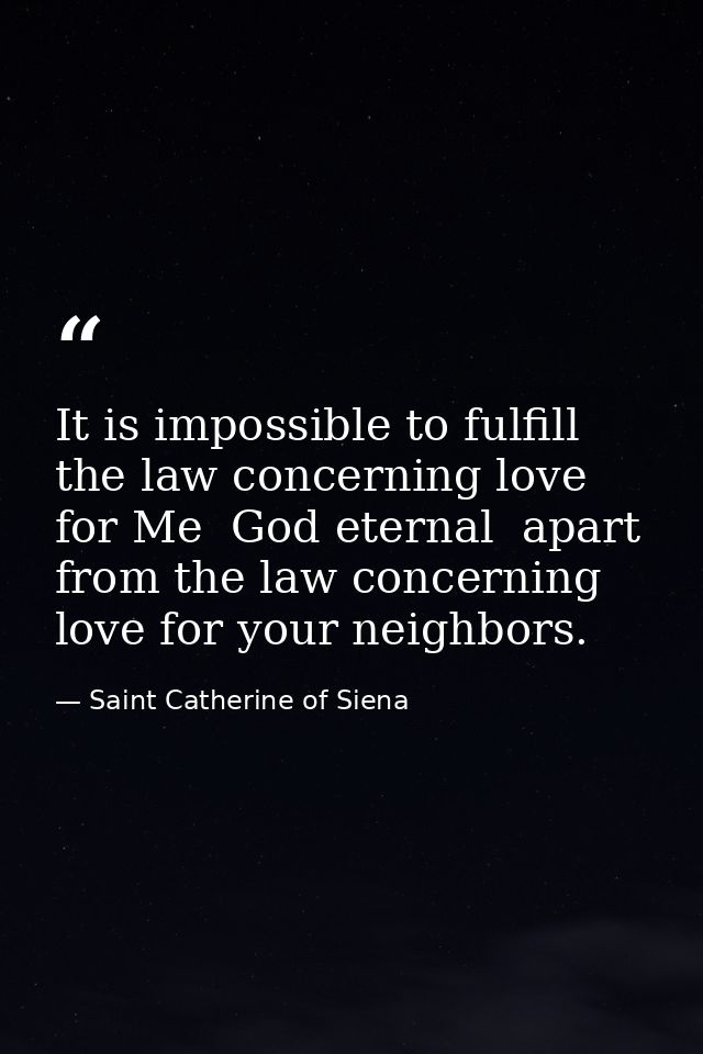 It is impossible to fulfill the law concerning love for Me  God eternal  apart from the law concerning love for your nei — Saint Catherine of Siena