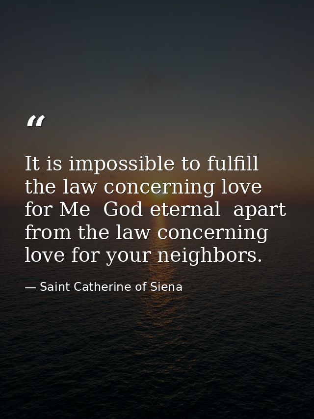 It is impossible to fulfill the law concerning love for Me  God eternal  apart from the law concerning love for your nei — Saint Catherine of Siena