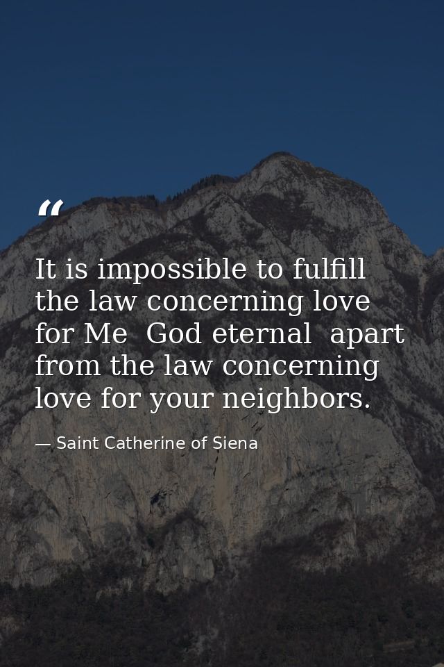 It is impossible to fulfill the law concerning love for Me  God eternal  apart from the law concerning love for your nei — Saint Catherine of Siena