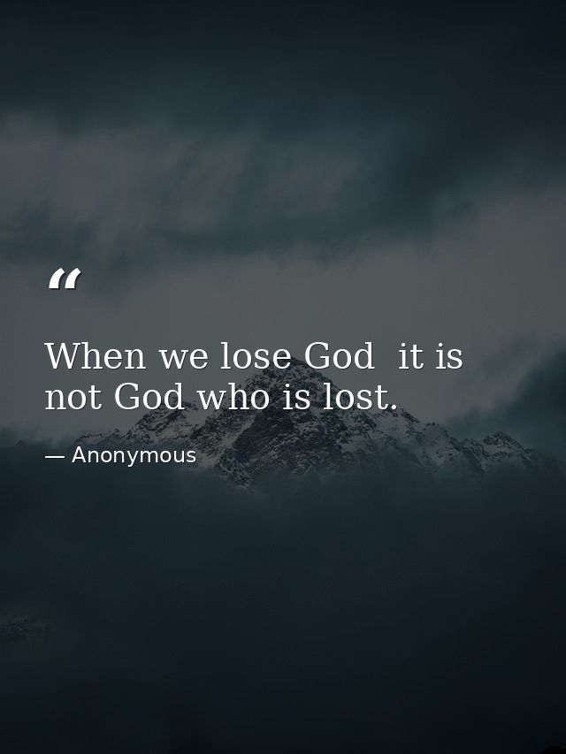 When we lose God  it is not God who is lost. — Anonymous