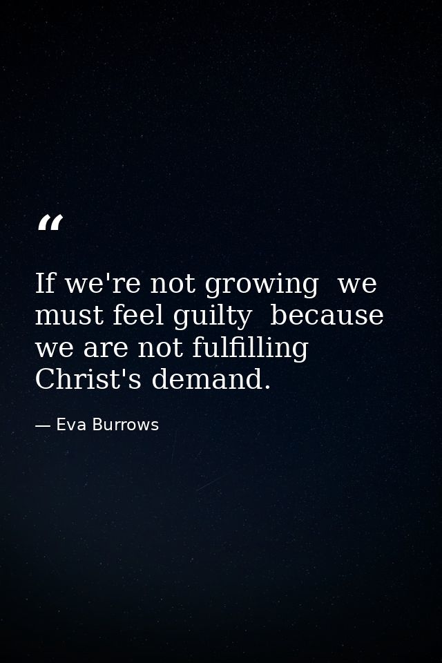 If we're not growing  we must feel guilty  because we are not fulfilling Christ's demand. — Eva Burrows