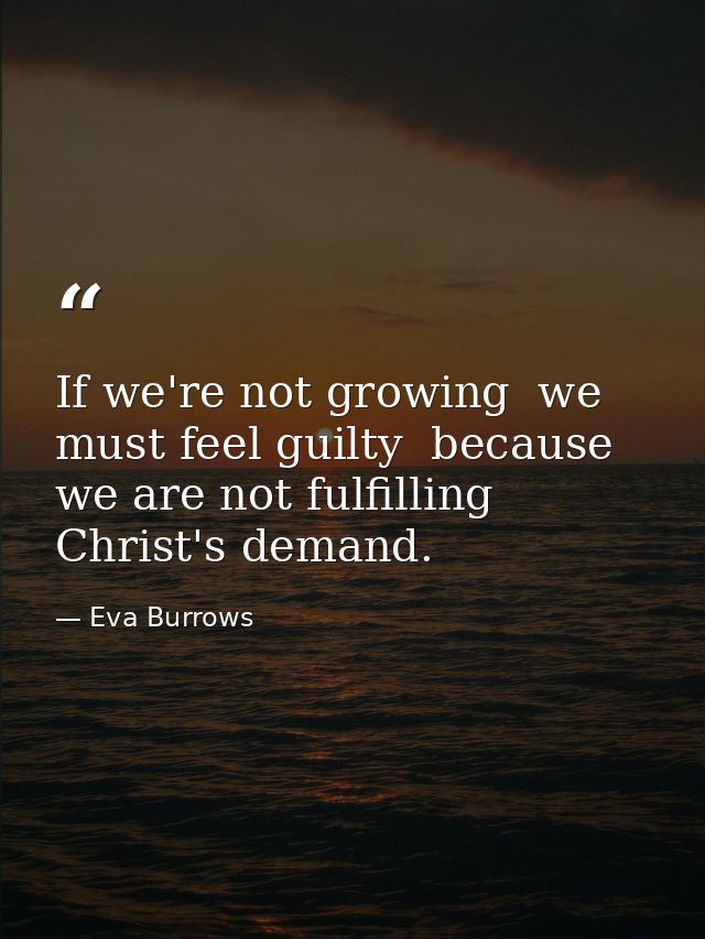 If we're not growing  we must feel guilty  because we are not fulfilling Christ's demand. — Eva Burrows