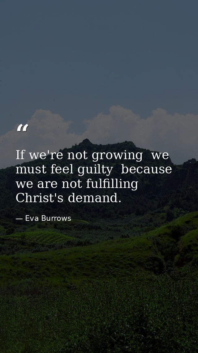 If we're not growing  we must feel guilty  because we are not fulfilling Christ's demand. — Eva Burrows