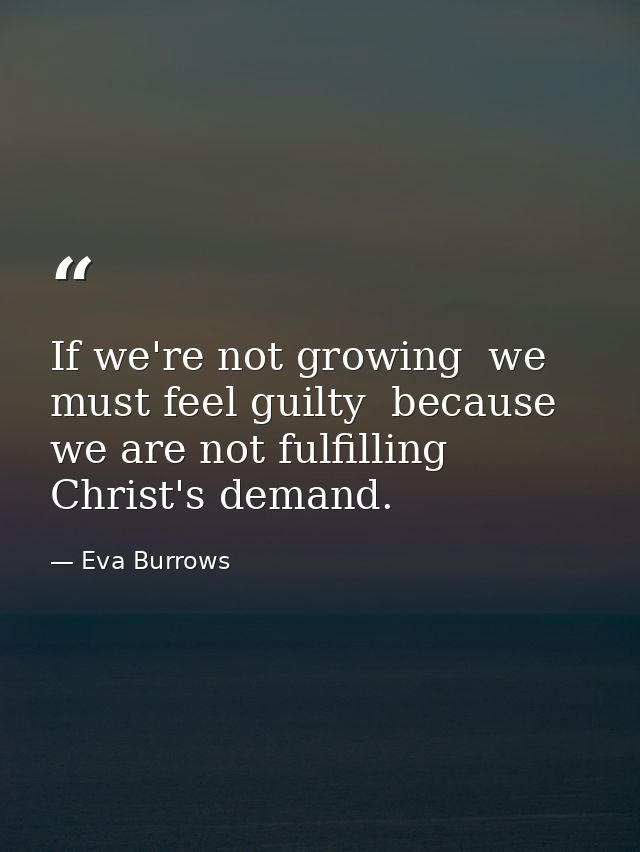 If we're not growing  we must feel guilty  because we are not fulfilling Christ's demand. — Eva Burrows