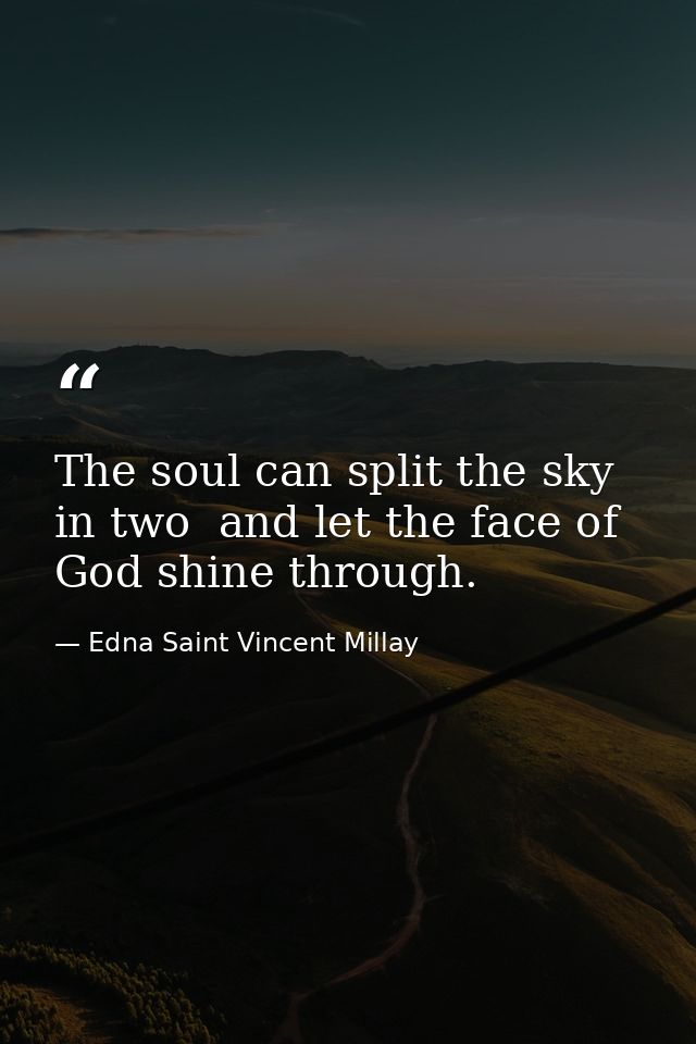 The soul can split the sky in two  and let the face of God shine through. — Edna Saint Vincent Millay