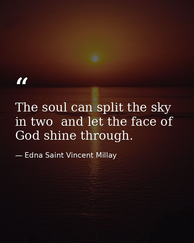 The soul can split the sky in two  and let the face of God shine through. — Edna Saint Vincent Millay