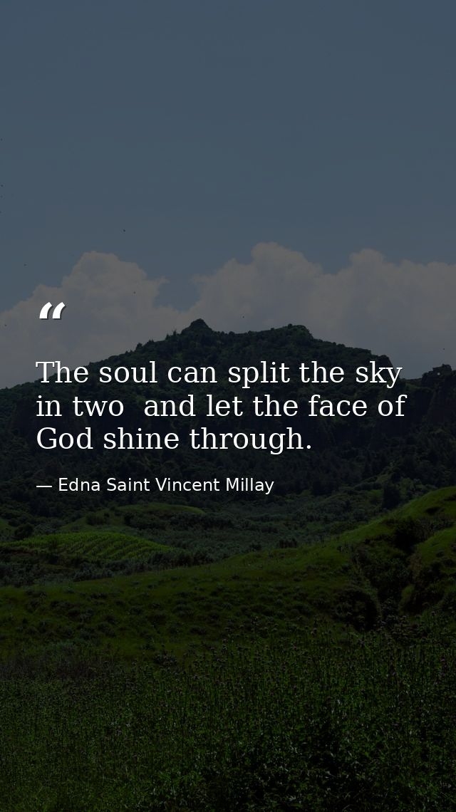 The soul can split the sky in two  and let the face of God shine through. — Edna Saint Vincent Millay