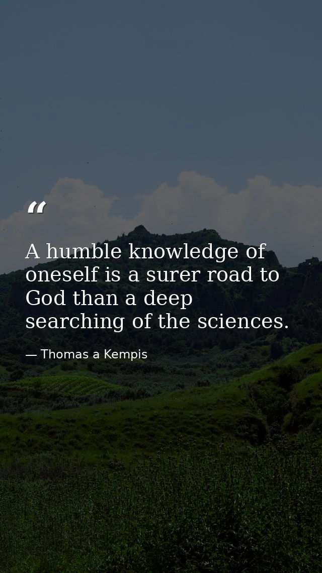 A humble knowledge of oneself is a surer road to God than a deep searching of the sciences. — Thomas a Kempis
