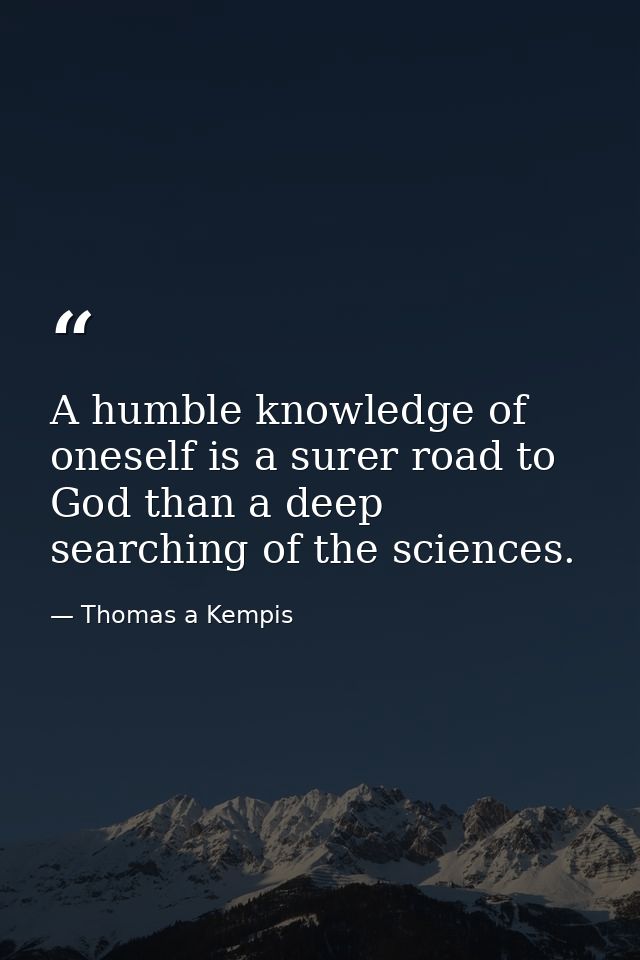 A humble knowledge of oneself is a surer road to God than a deep searching of the sciences. — Thomas a Kempis