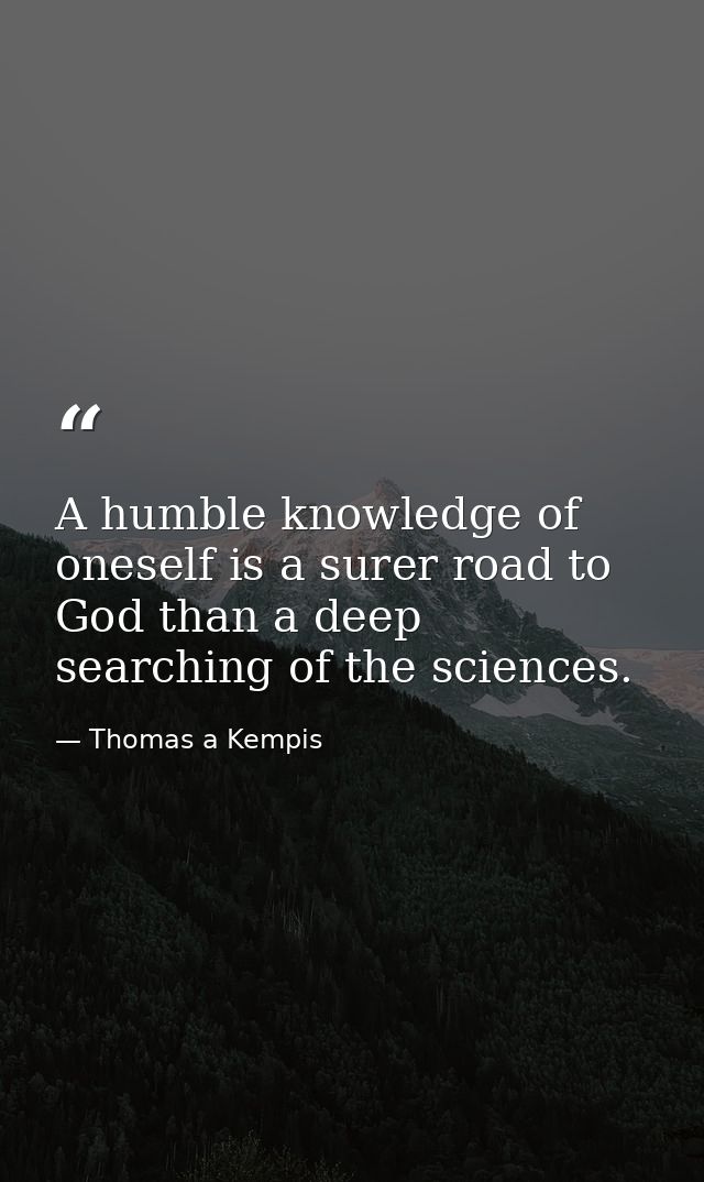 A humble knowledge of oneself is a surer road to God than a deep searching of the sciences. — Thomas a Kempis