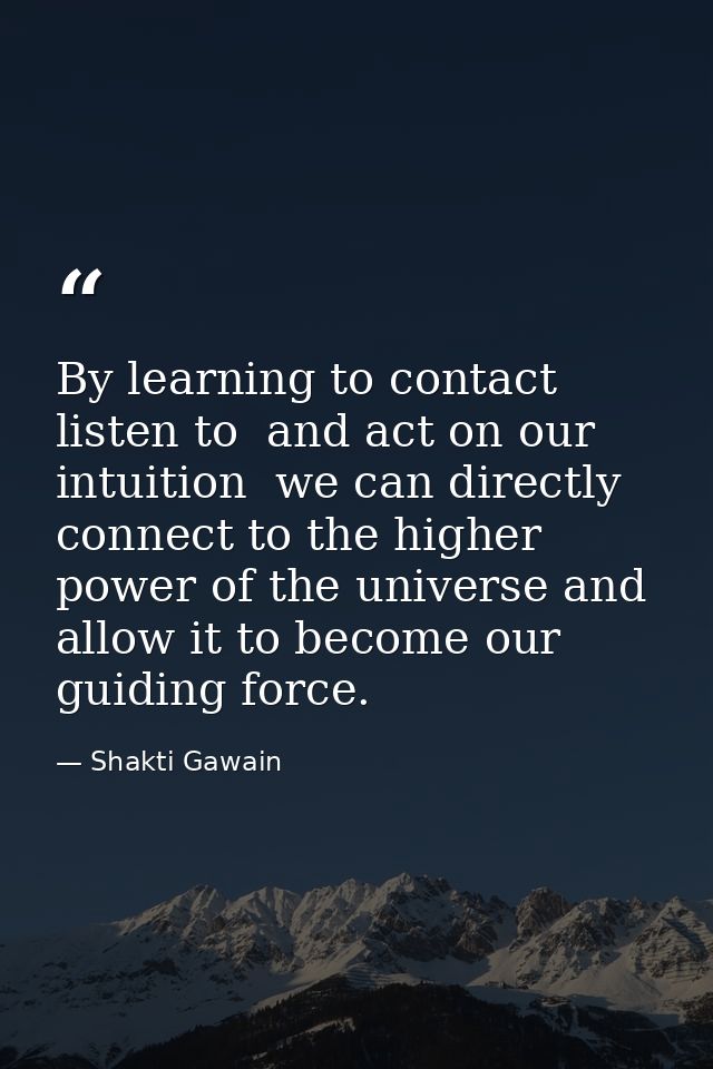 By learning to contact  listen to  and act on our intuition  we can directly connect to the higher power of the universe — Shakti Gawain