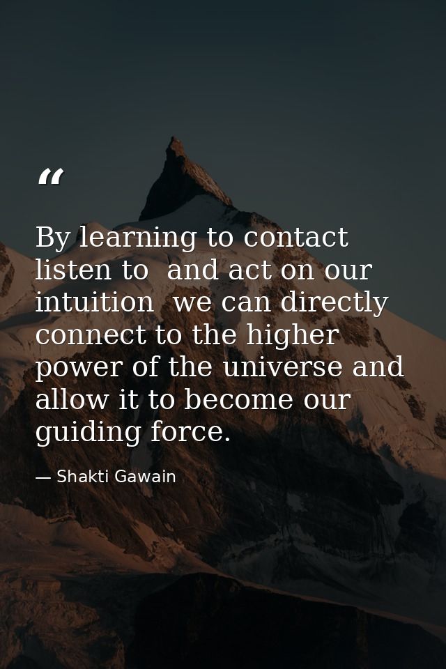 By learning to contact  listen to  and act on our intuition  we can directly connect to the higher power of the universe — Shakti Gawain