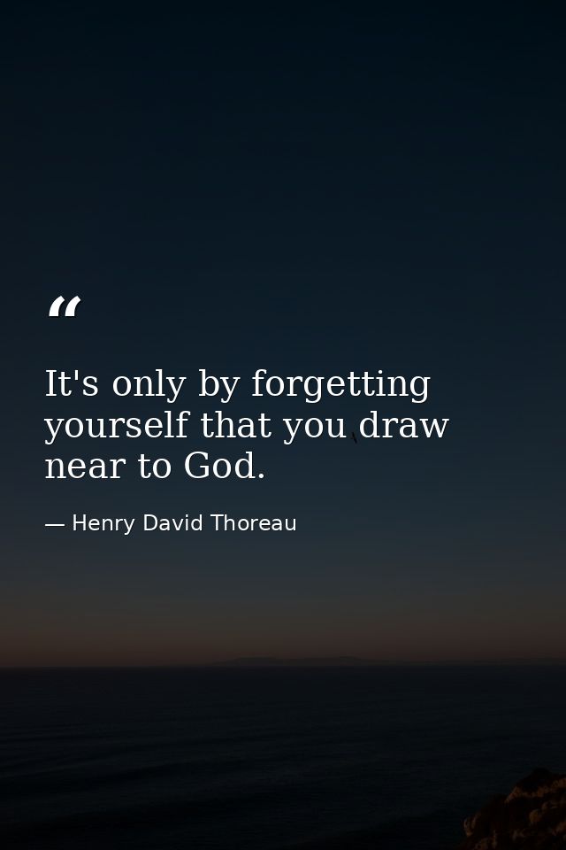 It's only by forgetting yourself that you draw near to God. — Henry David Thoreau
