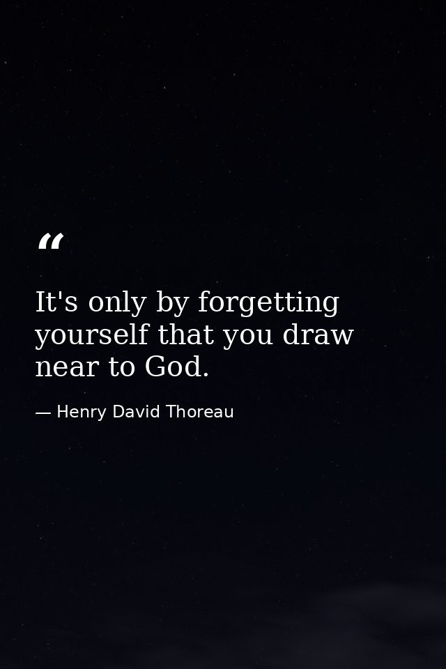 It's only by forgetting yourself that you draw near to God. — Henry David Thoreau