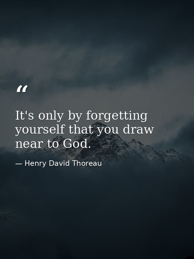 It's only by forgetting yourself that you draw near to God. — Henry David Thoreau