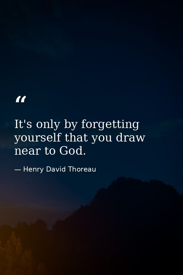It's only by forgetting yourself that you draw near to God. — Henry David Thoreau