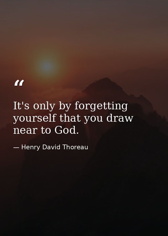 It's only by forgetting yourself that you draw near to God. — Henry David Thoreau