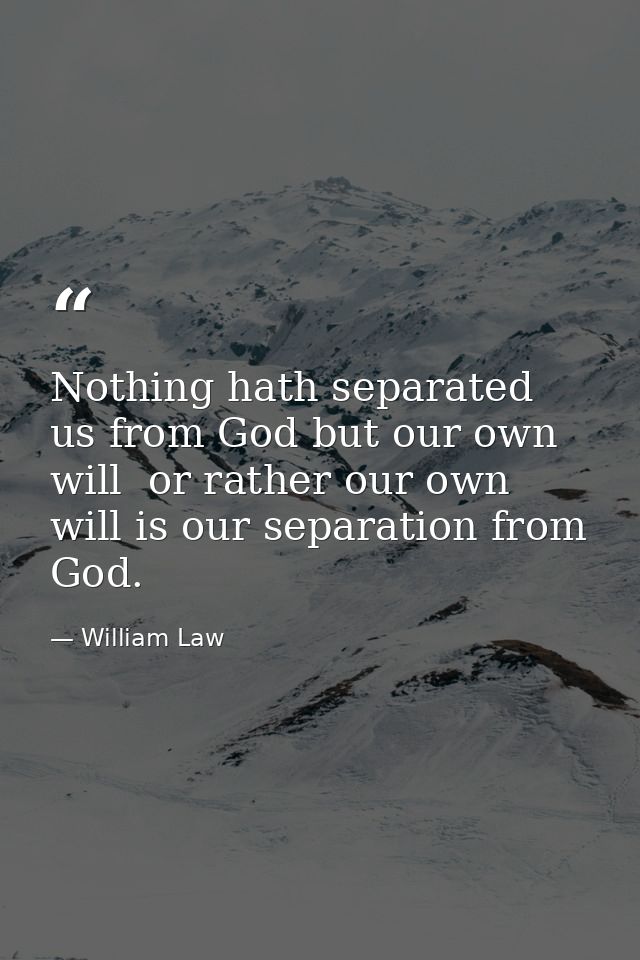 Nothing hath separated us from God but our own will  or rather our own will is our separation from God. — William Law
