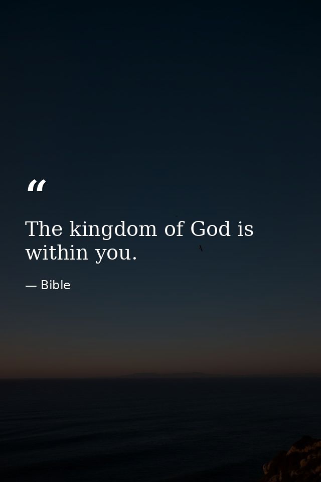 The kingdom of God is within you. — Bible