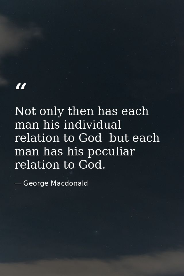 Not only then has each man his individual relation to God  but each man has his peculiar relation to God. — George Macdonald