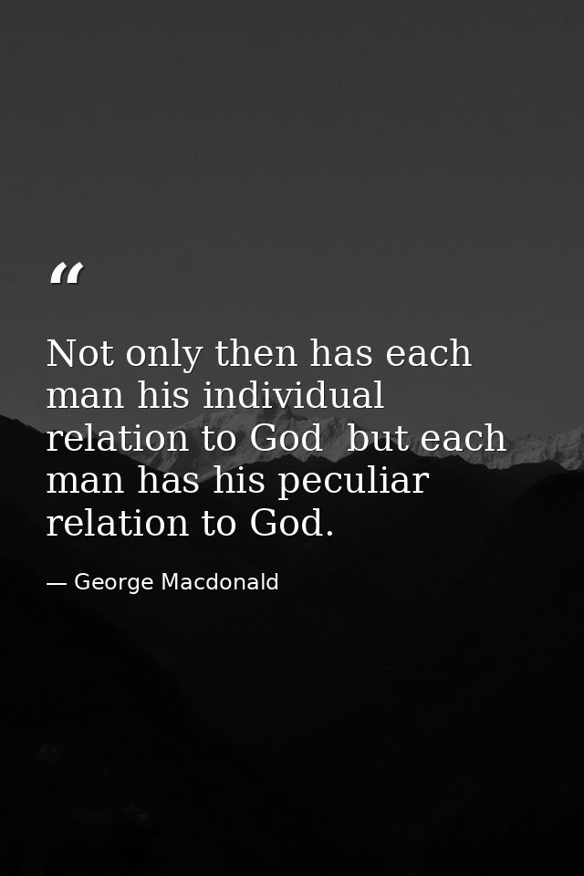 Not only then has each man his individual relation to God  but each man has his peculiar relation to God. — George Macdonald