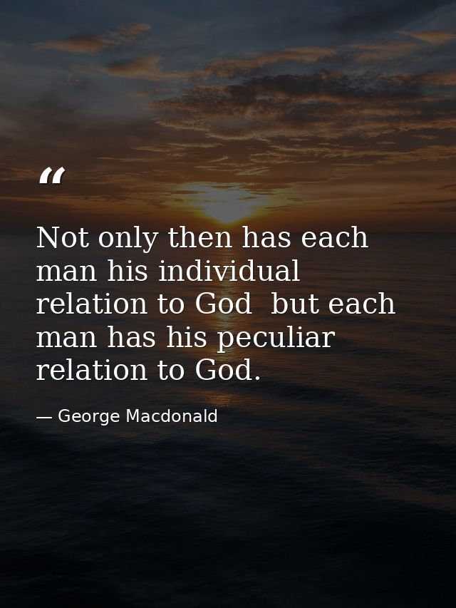 Not only then has each man his individual relation to God  but each man has his peculiar relation to God. — George Macdonald