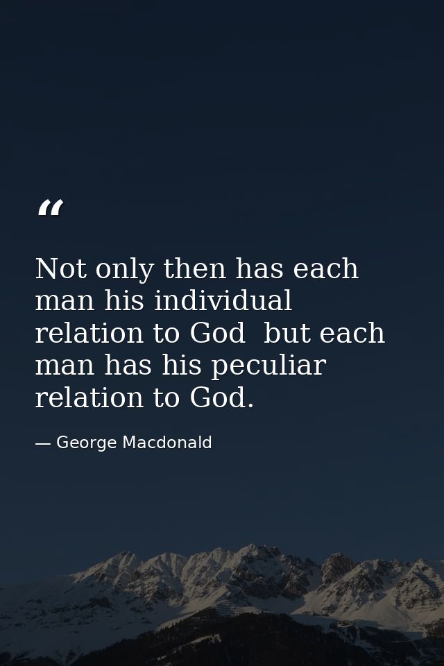 Not only then has each man his individual relation to God  but each man has his peculiar relation to God. — George Macdonald
