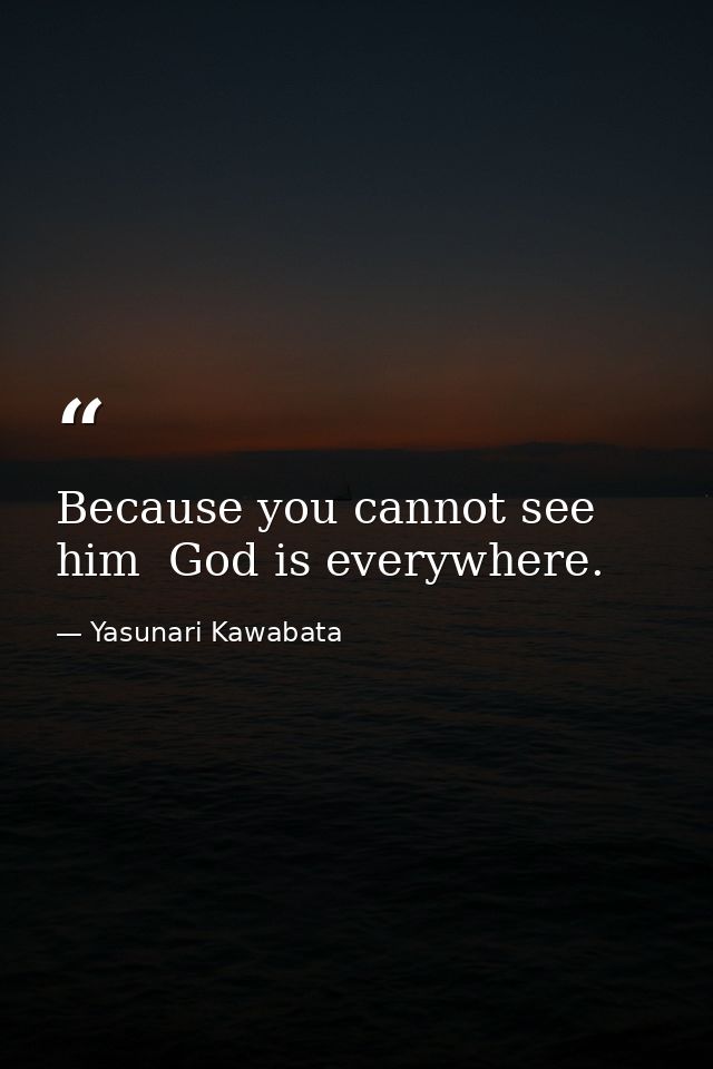 Because you cannot see him  God is everywhere. — Yasunari Kawabata