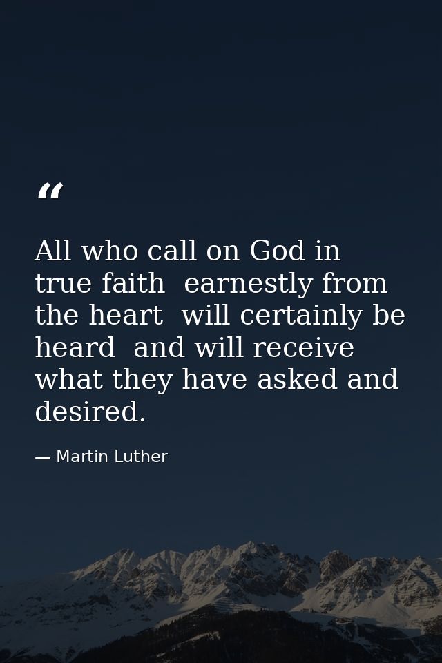 All who call on God in true faith  earnestly from the heart  will certainly be heard  and will receive what they have as — Martin Luther