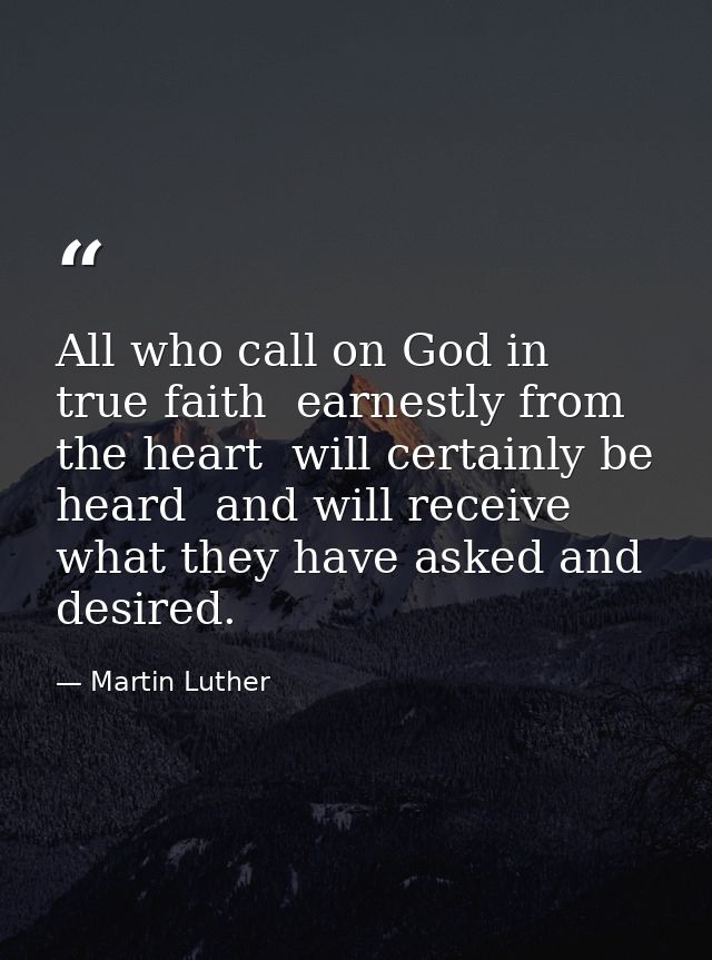 All who call on God in true faith  earnestly from the heart  will certainly be heard  and will receive what they have as — Martin Luther