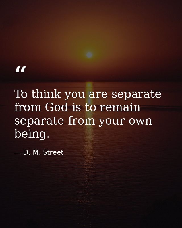 To think you are separate from God is to remain separate from your own being. — D. M. Street