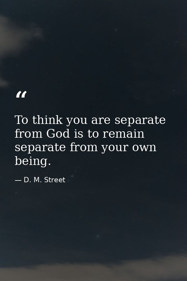 To think you are separate from God is to remain separate from your own being. — D. M. Street