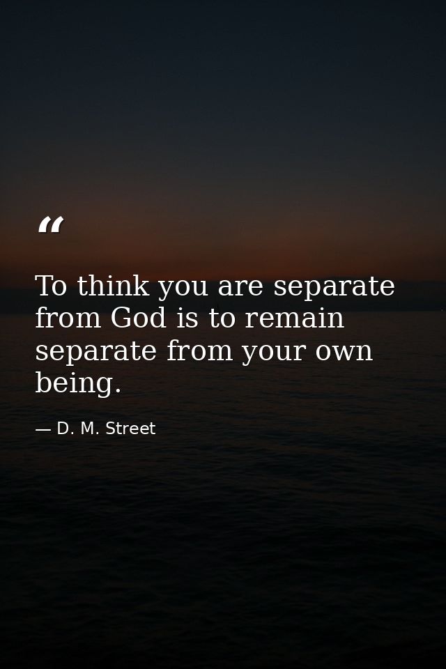 To think you are separate from God is to remain separate from your own being. — D. M. Street