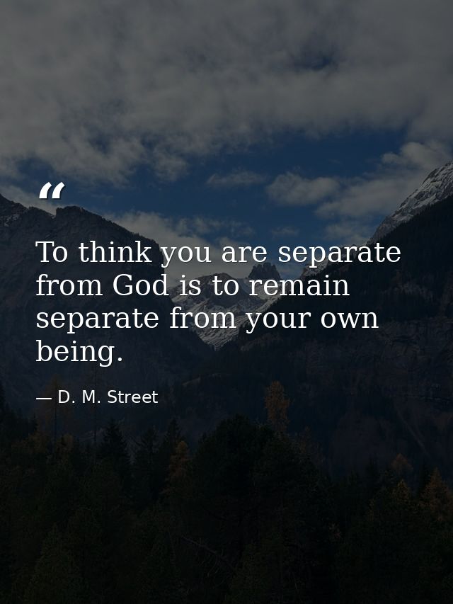 To think you are separate from God is to remain separate from your own being. — D. M. Street