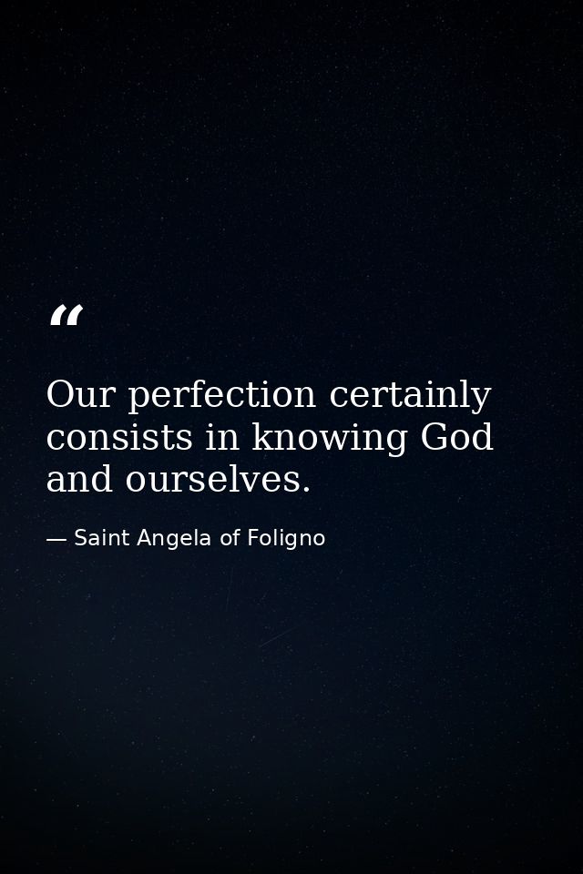 Our perfection certainly consists in knowing God and ourselves. — Saint Angela of Foligno