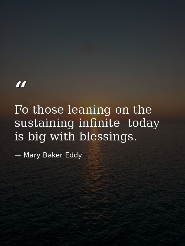 Fo those leaning on the sustaining infinite  today is big with blessings. — Mary Baker Eddy