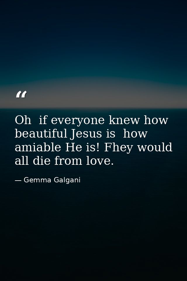 Oh  if everyone knew how beautiful Jesus is  how amiable He is! Fhey would all die from love. — Gemma Galgani